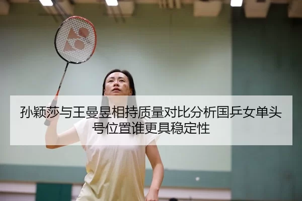 孙颖莎与王曼昱相持质量对比分析国乒女单头号位置谁更具稳定性