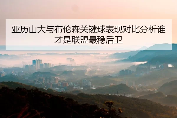 亚历山大与布伦森关键球表现对比分析谁才是联盟最稳后卫