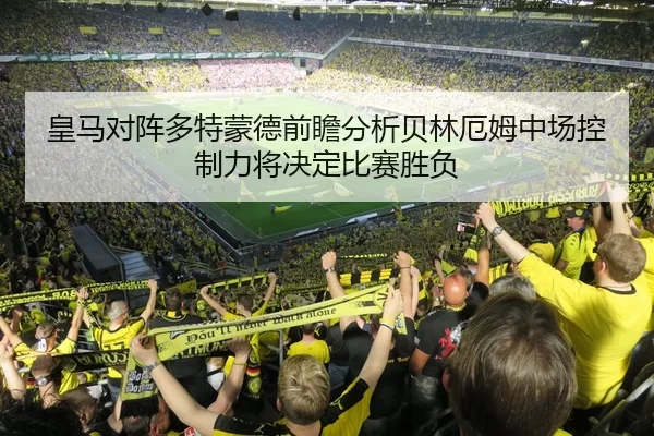 皇马对阵多特蒙德前瞻分析贝林厄姆中场控制力将决定比赛胜负 - pgdianzi