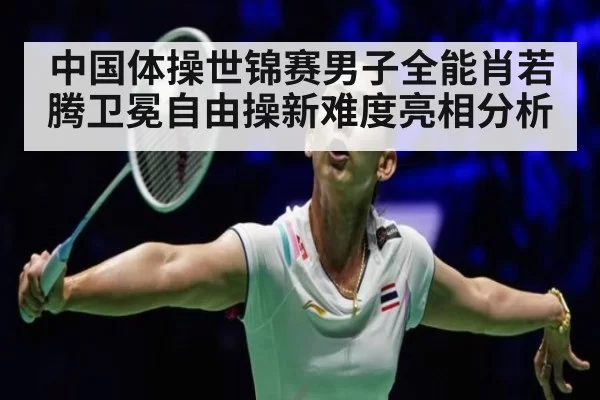 中国体操世锦赛男子全能肖若腾卫冕自由操新难度亮相分析（pgdianzi）