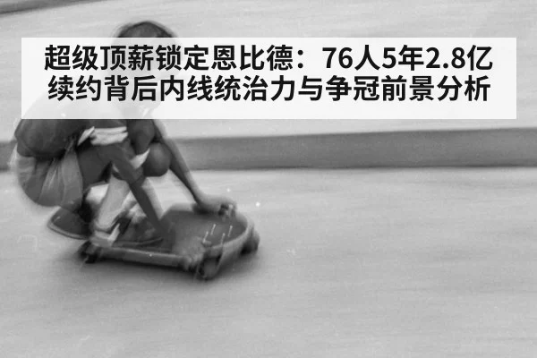 超级顶薪锁定恩比德：76人5年2.8亿续约背后内线统治力与争冠前景分析（pgdianzi）