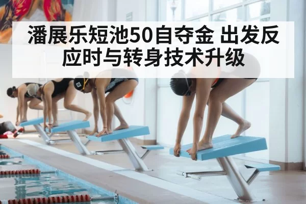 潘展乐短池50自夺金 出发反应时与转身技术升级（pgdianzi）