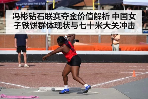 冯彬钻石联赛夺金价值解析 中国女子铁饼群体现状与七十米大关冲击（pgdianzi）