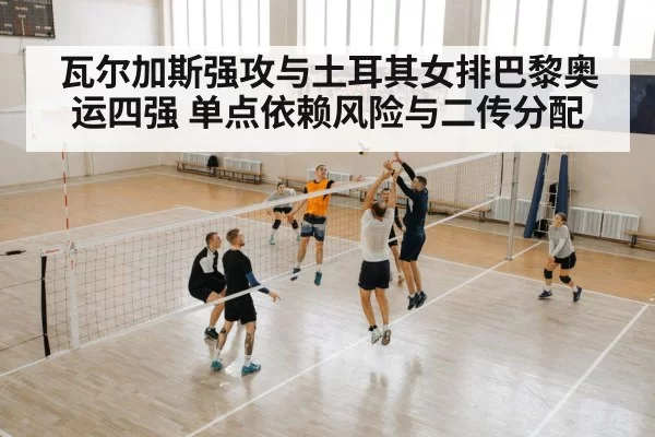 瓦尔加斯强攻与土耳其女排巴黎奥运四强 单点依赖风险与二传分配