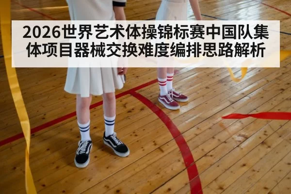 2026世界艺术体操锦标赛中国队集体项目器械交换难度编排思路解析