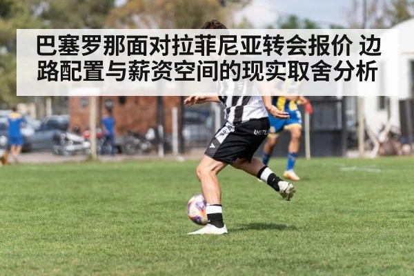 巴塞罗那面对拉菲尼亚转会报价 边路配置与薪资空间的现实取舍分析