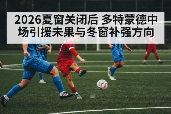 2026夏窗关闭后 多特蒙德中场引援未果与冬窗补强方向 - pgdianzi